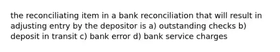 the reconciliating item in a <a href='https://www.questionai.com/knowledge/kZ6GRlcQH1-bank-reconciliation' class='anchor-knowledge'>bank reconciliation</a> that will result in adjusting entry by the depositor is a) outstanding checks b) deposit in transit c) bank error d) bank service charges