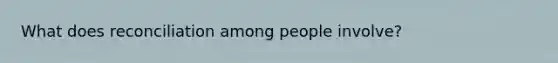 What does reconciliation among people involve?