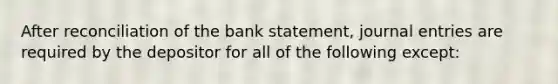 After reconciliation of the bank statement, journal entries are required by the depositor for all of the following except: