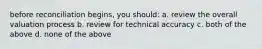 before reconciliation begins, you should: a. review the overall valuation process b. review for technical accuracy c. both of the above d. none of the above