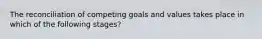 The reconciliation of competing goals and values takes place in which of the following stages?