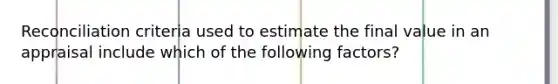 Reconciliation criteria used to estimate the final value in an appraisal include which of the following factors?