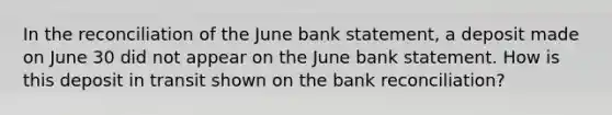 In the reconciliation of the June bank statement, a deposit made on June 30 did not appear on the June bank statement. How is this deposit in transit shown on the bank reconciliation?