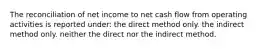 The reconciliation of net income to net cash flow from operating activities is reported under: the direct method only. the indirect method only. neither the direct nor the indirect method.