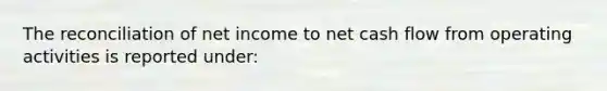 The reconciliation of net income to net cash flow from operating activities is reported under:
