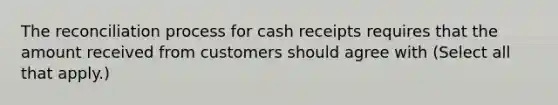 The reconciliation process for cash receipts requires that the amount received from customers should agree with (Select all that apply.)