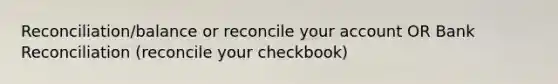 Reconciliation/balance or reconcile your account OR Bank Reconciliation (reconcile your checkbook)