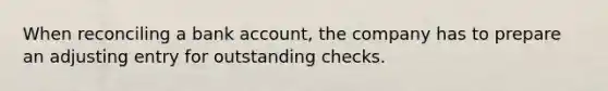 When reconciling a bank account, the company has to prepare an adjusting entry for outstanding checks.