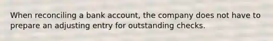 When reconciling a bank account, the company does not have to prepare an adjusting entry for outstanding checks.