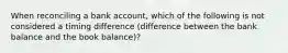 When reconciling a bank account, which of the following is not considered a timing difference (difference between the bank balance and the book balance)?