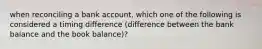 when reconciling a bank account, which one of the following is considered a timing difference (difference between the bank balance and the book balance)?