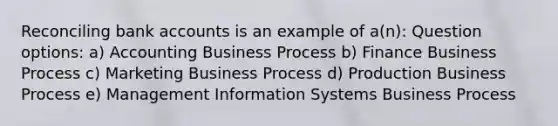 Reconciling bank accounts is an example of a(n): Question options: a) Accounting Business Process b) Finance Business Process c) Marketing Business Process d) Production Business Process e) Management Information Systems Business Process