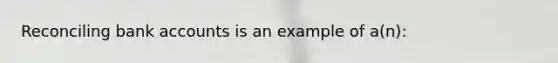 Reconciling bank accounts is an example of a(n):