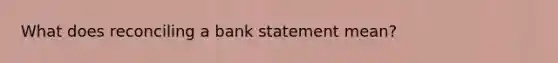 What does reconciling a bank statement mean?