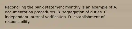 Reconciling the bank statement monthly is an example of A. documentation procedures. B. segregation of duties. C. independent internal verification. D. establishment of responsibility.