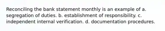 Reconciling the bank statement monthly is an example of a. segregation of duties. b. establishment of responsibility. c. independent internal verification. d. documentation procedures.