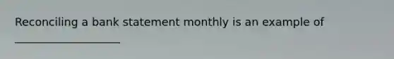 Reconciling a bank statement monthly is an example of ___________________