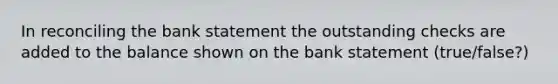 In reconciling the bank statement the outstanding checks are added to the balance shown on the bank statement (true/false?)