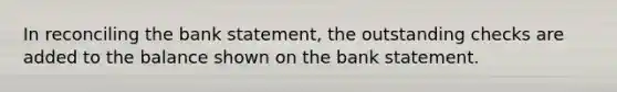 In reconciling the bank statement, the outstanding checks are added to the balance shown on the bank statement.