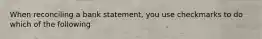 When reconciling a bank statement, you use checkmarks to do which of the following