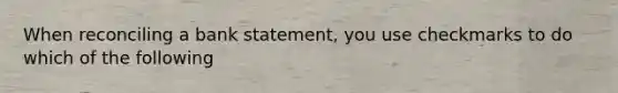 When reconciling a bank statement, you use checkmarks to do which of the following