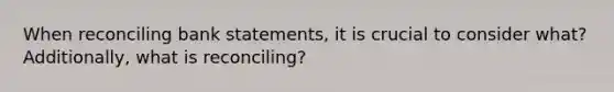 When reconciling bank statements, it is crucial to consider what? Additionally, what is reconciling?