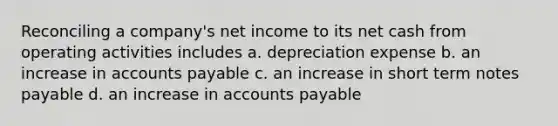 Reconciling a company's net income to its net cash from operating activities includes a. depreciation expense b. an increase in accounts payable c. an increase in short term notes payable d. an increase in accounts payable