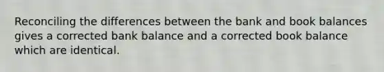 Reconciling the differences between the bank and book balances gives a corrected bank balance and a corrected book balance which are identical.