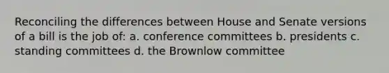 Reconciling the differences between House and Senate versions of a bill is the job of: a. conference committees b. presidents c. standing committees d. the Brownlow committee