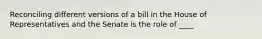 Reconciling different versions of a bill in the House of Representatives and the Senate is the role of ____