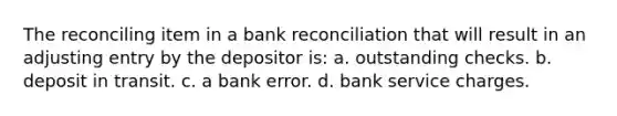 The reconciling item in a <a href='https://www.questionai.com/knowledge/kZ6GRlcQH1-bank-reconciliation' class='anchor-knowledge'>bank reconciliation</a> that will result in an adjusting entry by the depositor is: a. outstanding checks. b. deposit in transit. c. a bank error. d. bank service charges.