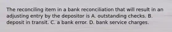 The reconciling item in a bank reconciliation that will result in an adjusting entry by the depositor is A. outstanding checks. B. deposit in transit. C. a bank error. D. bank service charges.