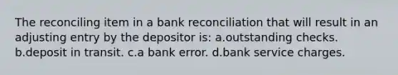 The reconciling item in a <a href='https://www.questionai.com/knowledge/kZ6GRlcQH1-bank-reconciliation' class='anchor-knowledge'>bank reconciliation</a> that will result in an adjusting entry by the depositor is: a.outstanding checks. b.deposit in transit. c.a bank error. d.bank service charges.