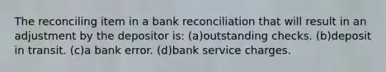 The reconciling item in a bank reconciliation that will result in an adjustment by the depositor is: (a)outstanding checks. (b)deposit in transit. (c)a bank error. (d)bank service charges.