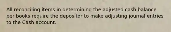 All reconciling items in determining the adjusted cash balance per books require the depositor to make adjusting journal entries to the Cash account.