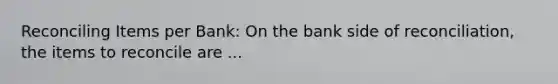Reconciling Items per Bank: On the bank side of reconciliation, the items to reconcile are ...