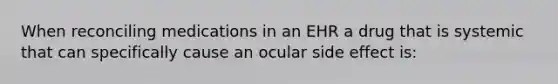 When reconciling medications in an EHR a drug that is systemic that can specifically cause an ocular side effect is: