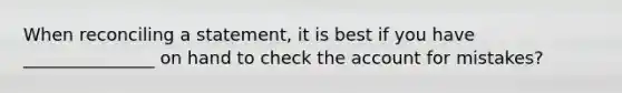 When reconciling a statement, it is best if you have _______________ on hand to check the account for mistakes?