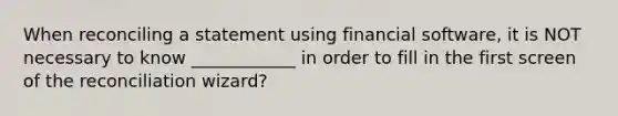 When reconciling a statement using financial software, it is NOT necessary to know ____________ in order to fill in the first screen of the reconciliation wizard?