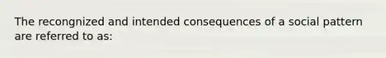 The recongnized and intended consequences of a social pattern are referred to as: