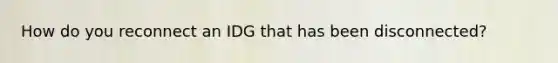 How do you reconnect an IDG that has been disconnected?