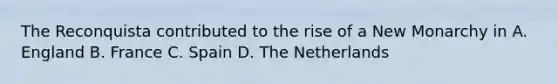 The Reconquista contributed to the rise of a New Monarchy in A. England B. France C. Spain D. The Netherlands