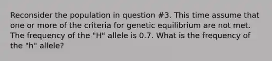 Reconsider the population in question #3. This time assume that one or more of the criteria for genetic equilibrium are not met. The frequency of the "H" allele is 0.7. What is the frequency of the "h" allele?