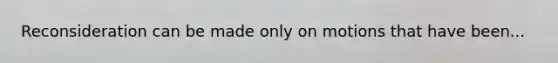 Reconsideration can be made only on motions that have been...