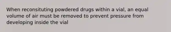 When reconsituting powdered drugs within a vial, an equal volume of air must be removed to prevent pressure from developing inside the vial