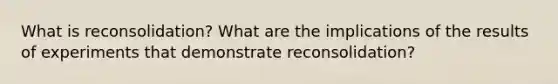 What is reconsolidation? What are the implications of the results of experiments that demonstrate reconsolidation?