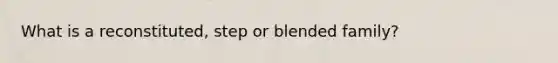 What is a reconstituted, step or blended family?