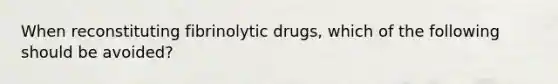 When reconstituting fibrinolytic drugs, which of the following should be avoided?