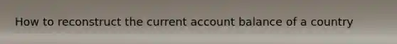 How to reconstruct the current account balance of a country