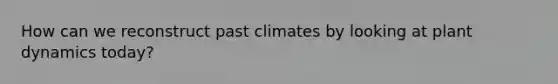 How can we reconstruct past climates by looking at plant dynamics today?